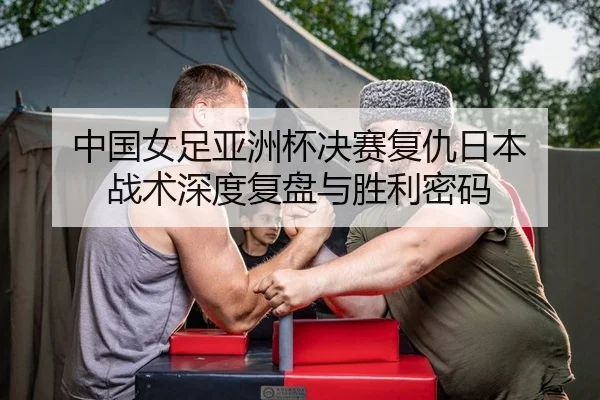 中国女足亚洲杯决赛复仇日本 战术深度复盘与胜利密码
